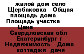 жилой дом село Щербаковка › Общая площадь дома ­ 53 › Площадь участка ­ 24 › Цена ­ 1 500 000 - Свердловская обл., Екатеринбург г. Недвижимость » Дома, коттеджи, дачи продажа   
